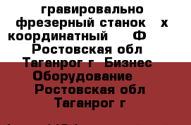 гравировально-фрезерный станок 4-х координатный 6520Ф336  - Ростовская обл., Таганрог г. Бизнес » Оборудование   . Ростовская обл.,Таганрог г.